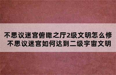 不思议迷宫俯瞰之厅2级文明怎么修 不思议迷宫如何达到二级宇宙文明